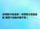 深圳前50名富豪（深圳四大首富是誰(shuí) 第四個(gè)你絕對(duì)猜不到）