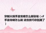 穿越火線手游龍嘯怎么刷容易（cf手游龍嘯怎么刷 這些技巧你別漏了）