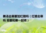 姜湯去寒要加紅糖嗎（紅糖去寒嗎 需要和姜一起煮）