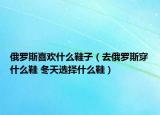 俄羅斯喜歡什么鞋子（去俄羅斯穿什么鞋 冬天選擇什么鞋）