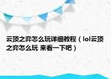 云頂之弈怎么玩詳細教程（lol云頂之弈怎么玩 來看一下吧）