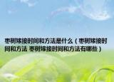 棗樹嫁接時間和方法是什么（棗樹嫁接時間和方法 棗樹嫁接時間和方法有哪些）