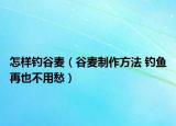 怎樣釣谷麥（谷麥制作方法 釣魚再也不用愁）