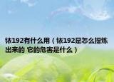 銥192有什么用（銥192是怎么提煉出來的 它的危害是什么）