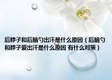 后脖子和后腦勺出汗是什么原因（后腦勺和脖子愛(ài)出汗是什么原因 有什么對(duì)策）
