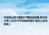 牛肉怎么燉才能軟爛?教你這樣做,軟爛還入味（公開4個牛肉燉爛技巧 軟爛入味又好吃）