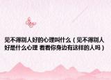 見不得別人好的心理叫什么（見不得別人好是什么心理 看看你身邊有這樣的人嗎）