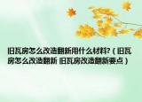 舊瓦房怎么改造翻新用什么材料?（舊瓦房怎么改造翻新 舊瓦房改造翻新要點）
