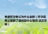 老婆懷孕老公為什么會(huì)胖（懷孕后老公發(fā)胖了請(qǐng)問是什么情況 這正常嗎）