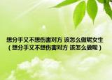 想分手又不想傷害對(duì)方 該怎么做呢女生（想分手又不想傷害對(duì)方 該怎么做呢）