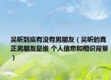 吳昕到底有沒有男朋友（吳昕的真正男朋友是誰 個(gè)人信息和相識(shí)背景）