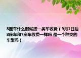 8座車什么時候按一類車收費（9月1日后8座車和7座車收費一樣嗎 是一個種類的車型嗎）