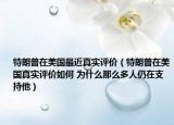 特朗普在美國最近真實評價（特朗普在美國真實評價如何 為什么那么多人仍在支持他）