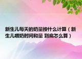 新生兒每天的奶量按什么計算（新生兒喂奶時間和量 到底怎么算）