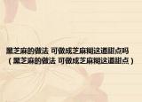 黑芝麻的做法 可做成芝麻糊這道甜點嗎（黑芝麻的做法 可做成芝麻糊這道甜點）