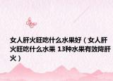 女人肝火旺吃什么水果好（女人肝火旺吃什么水果 13種水果有效降肝火）