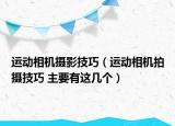 運(yùn)動(dòng)相機(jī)攝影技巧（運(yùn)動(dòng)相機(jī)拍攝技巧 主要有這幾個(gè)）