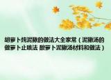 胡蘿卜燉泥鰍的做法大全家常（泥鰍湯的做蘿卜止咳法 酸蘿卜泥鰍湯材料和做法）