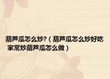 葫蘆瓜怎么炒?（葫蘆瓜怎么炒好吃 家常炒葫蘆瓜怎么做）
