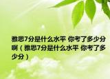 雅思7分是什么水平 你考了多少分?。ㄑ潘?分是什么水平 你考了多少分）