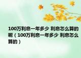 100萬利息一年多少 利息怎么算的呢（100萬利息一年多少 利息怎么算的）