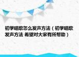 初學(xué)唱歌怎么發(fā)聲方法（初學(xué)唱歌發(fā)聲方法 希望對大家有所幫助）