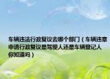 車輛違法行政復(fù)議去哪個部門（車輛違章申請行政復(fù)議是駕駛?cè)诉€是車輛登記人 你知道嗎）