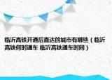 臨沂高鐵開通后直達(dá)的城市有哪些（臨沂高鐵何時(shí)通車 臨沂高鐵通車時(shí)間）