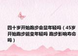 四十歲開始跑步會顯年輕嗎（45歲開始跑步能變年輕嗎 跑步影響壽命嗎）