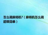 怎么調(diào)麻將機?（麻將機怎么調(diào) 超級簡單）