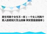 男生對兩個女生不一樣（一個女人對兩個男人的差別大怎么回事 其實答案很簡單）