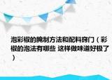 泡彩椒的腌制方法和配料竅門（彩椒的泡法有哪些 這樣做味道好極了）