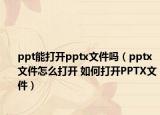ppt能打開pptx文件嗎（pptx文件怎么打開 如何打開PPTX文件）