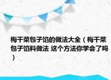 梅干菜包子餡的做法大全（梅干菜包子餡料做法 這個方法你學會了嗎）