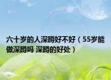 六十歲的人深蹲好不好（55歲能做深蹲嗎 深蹲的好處）