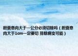 膽囊息肉大于一公分必須切除嗎（膽囊息肉大于1cm一定要切 排除病變可能）