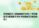 甲狀腺結(jié)節(jié)三級(jí)需要做手術(shù)嗎?（甲狀腺結(jié)節(jié)3級(jí)需要手術(shù)嗎 甲狀腺結(jié)節(jié)3級(jí)危險(xiǎn)嗎）