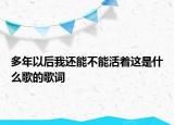 多年以后我還能不能活著這是什么歌的歌詞