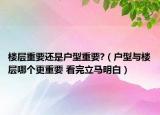 樓層重要還是戶型重要?（戶型與樓層哪個更重要 看完立馬明白）