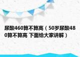 尿酸460算不算高（50歲尿酸480算不算高 下面給大家講解）