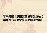 蘋果電腦下載的安裝包怎么安裝（蘋果怎么安裝安裝包 以電腦為例）