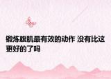 鍛煉腹肌最有效的動(dòng)作 沒(méi)有比這更好的了嗎