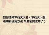 如何選擇車載滅火器（車載滅火器選購和使用方法 車主們要注意了）