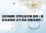 如何畫眼影 初學(xué)化妝步驟 視頻（眼影化妝教程 還不會(huì)畫 快看這里吧）