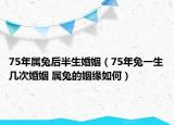 75年屬兔后半生婚姻（75年兔一生幾次婚姻 屬兔的姻緣如何）