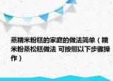 蒸糯米粉糕的家庭的做法簡單（糯米粉蒸松糕做法 可按照以下步驟操作）