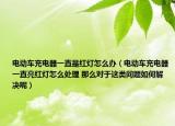 電動車充電器一直是紅燈怎么辦（電動車充電器一直亮紅燈怎么處理 那么對于這類問題如何解決呢）