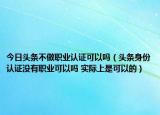 今日頭條不做職業(yè)認(rèn)證可以嗎（頭條身份認(rèn)證沒有職業(yè)可以嗎 實際上是可以的）