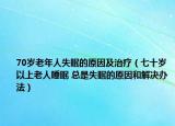 70歲老年人失眠的原因及治療（七十歲以上老人睡眠 總是失眠的原因和解決辦法）