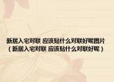 新居入宅對聯(lián) 應(yīng)該貼什么對聯(lián)好呢圖片（新居入宅對聯(lián) 應(yīng)該貼什么對聯(lián)好呢）